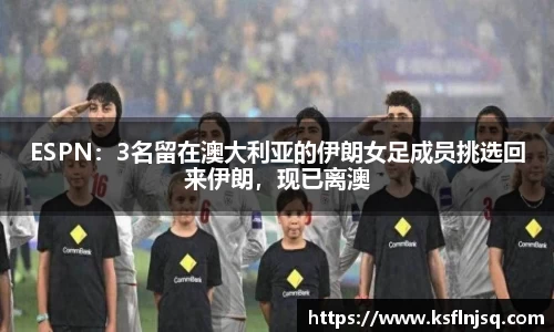 ESPN：3名留在澳大利亚的伊朗女足成员挑选回来伊朗，现已离澳