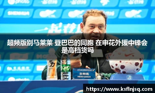 超频版别马莱莱 登巴巴的同胞 在申花外援中锋会是高档货吗