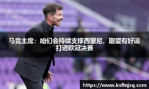 马竞主席：咱们会持续支撑西蒙尼，期望有好运打进欧冠决赛